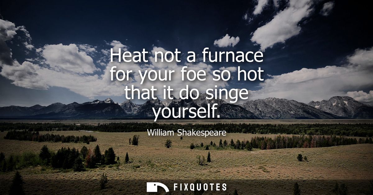 Heat not a furnace for your foe so hot that it do singe yourself