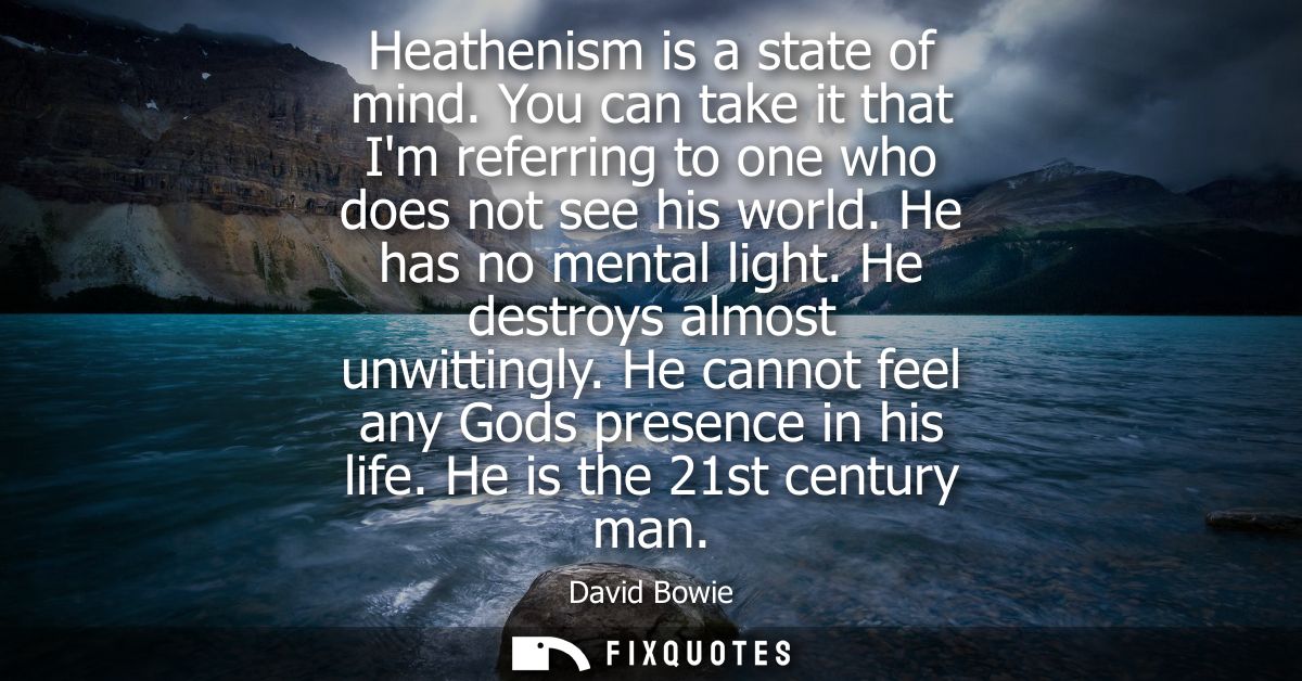 Heathenism is a state of mind. You can take it that Im referring to one who does not see his world. He has no mental lig