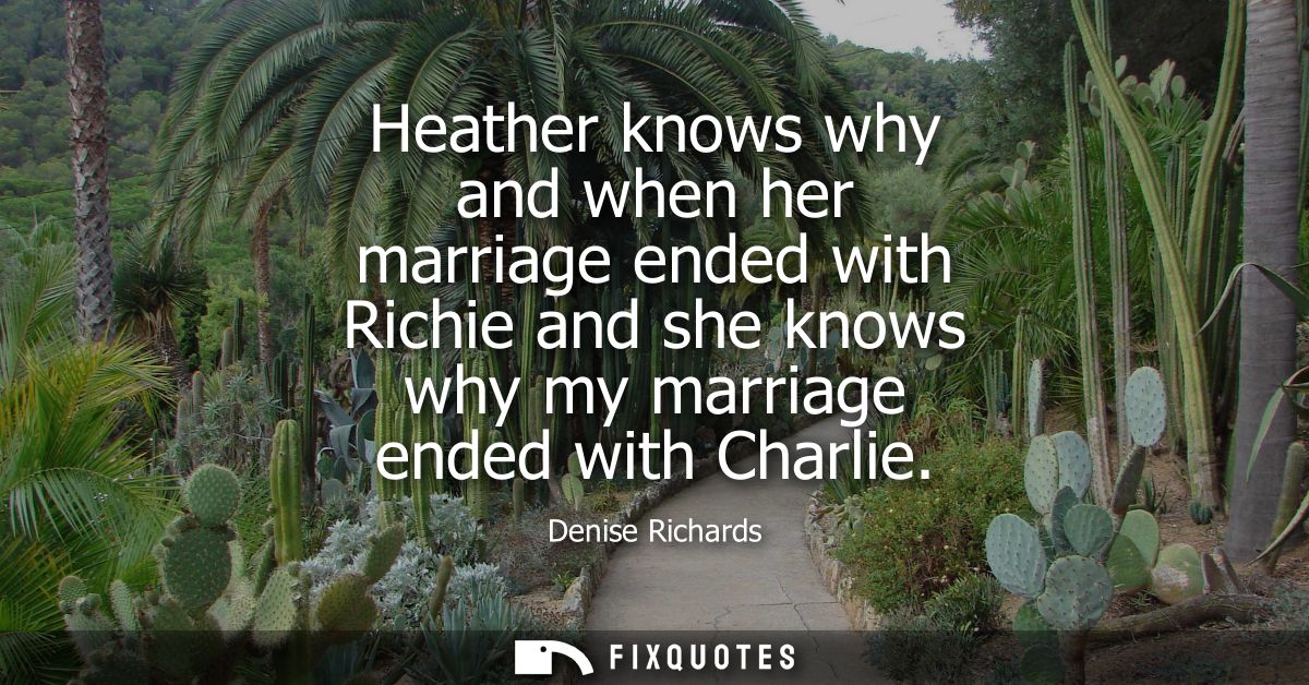 Heather knows why and when her marriage ended with Richie and she knows why my marriage ended with Charlie
