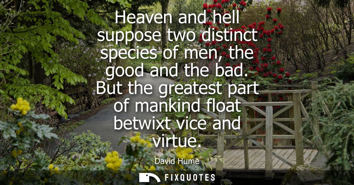 Heaven and hell suppose two distinct species of men, the good and the bad. But the greatest part of mankind float betwix
