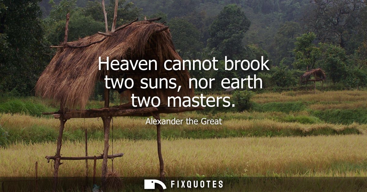 Heaven cannot brook two suns, nor earth two masters