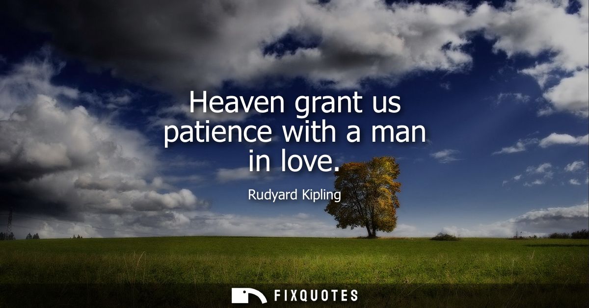 Heaven grant us patience with a man in love - Rudyard Kipling