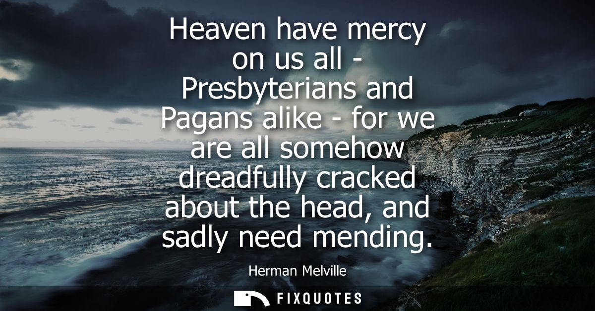 Heaven have mercy on us all - Presbyterians and Pagans alike - for we are all somehow dreadfully cracked about the head,