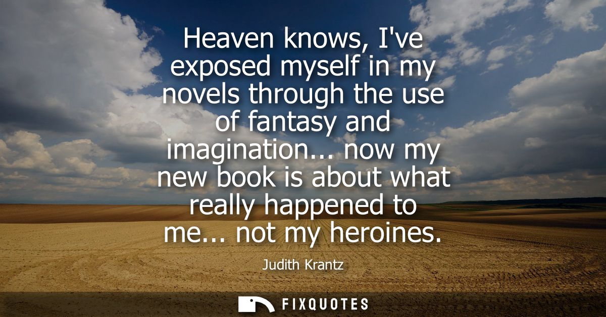 Heaven knows, Ive exposed myself in my novels through the use of fantasy and imagination... now my new book is about wha