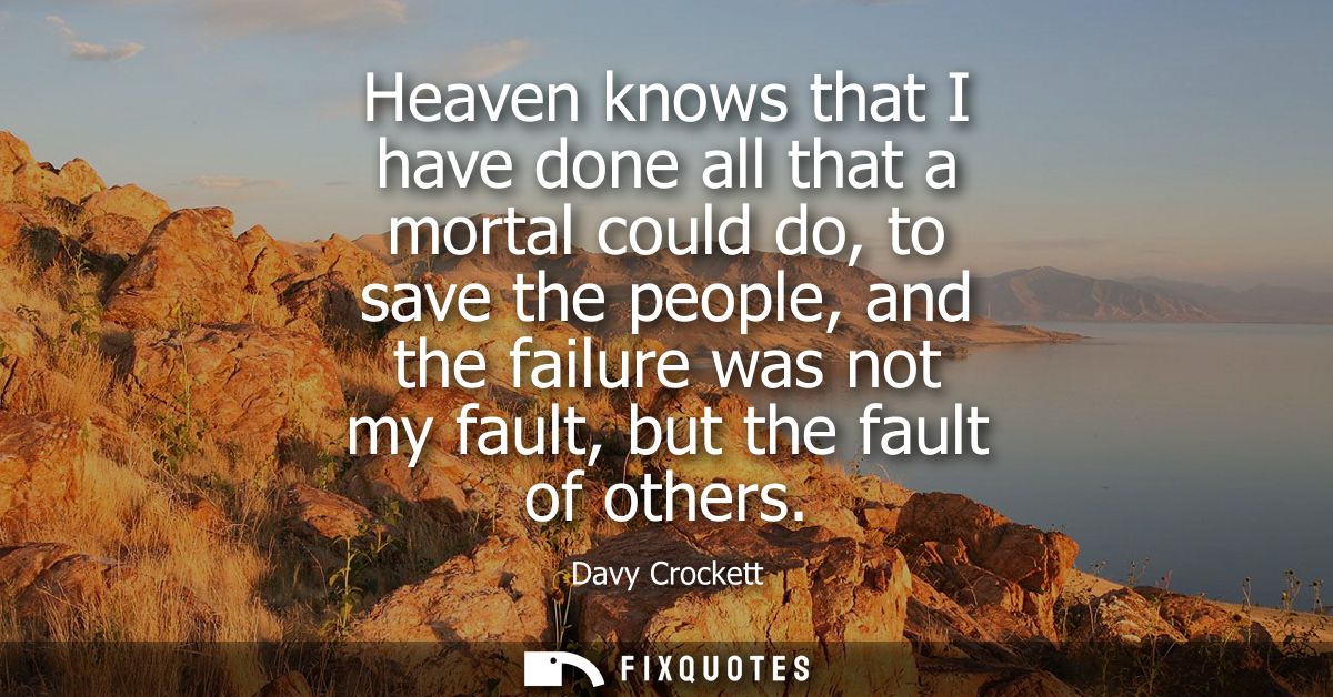 Heaven knows that I have done all that a mortal could do, to save the people, and the failure was not my fault, but the 