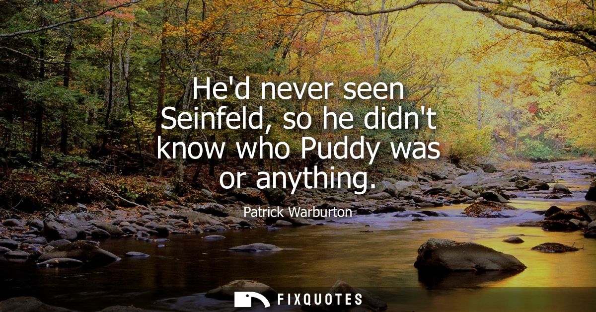 Hed never seen Seinfeld, so he didnt know who Puddy was or anything