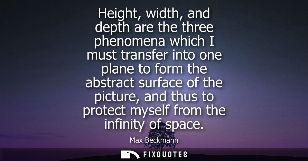Height, width, and depth are the three phenomena which I must transfer into one plane to form the abstract surface of th