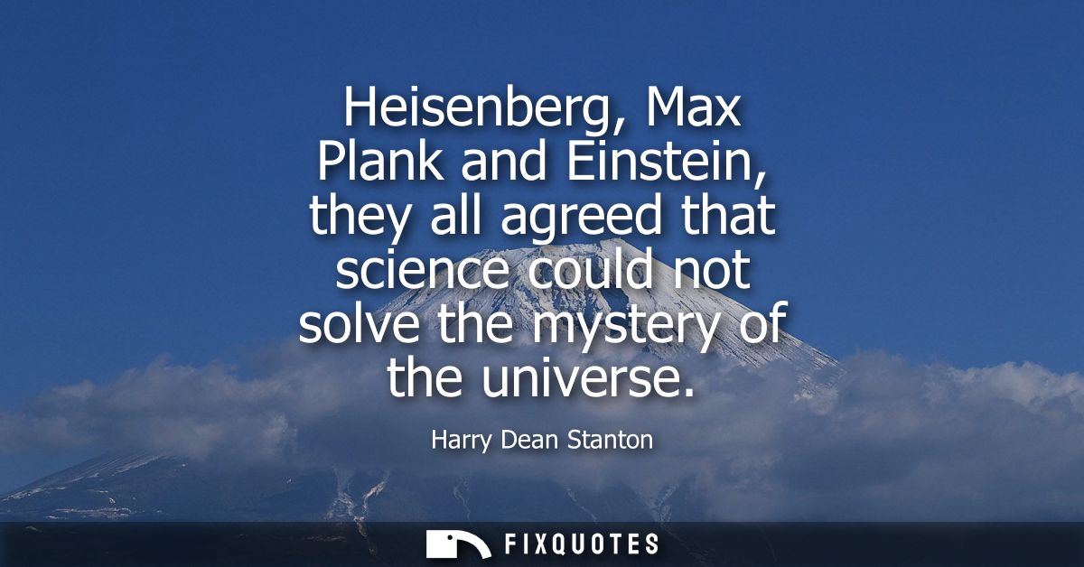 Heisenberg, Max Plank and Einstein, they all agreed that science could not solve the mystery of the universe