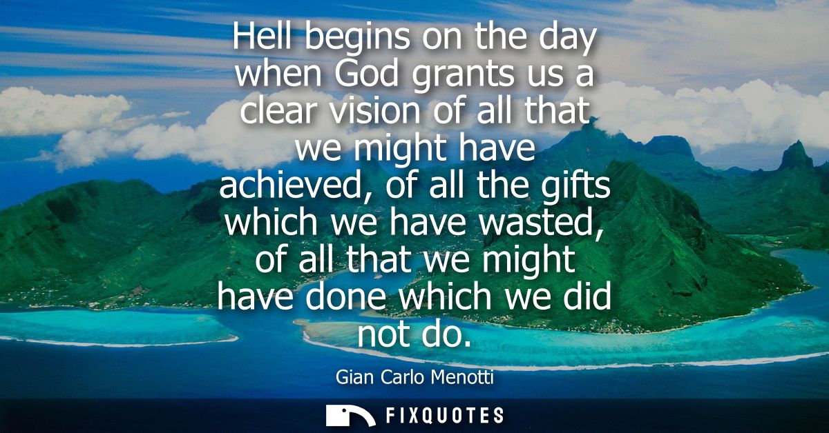 Hell begins on the day when God grants us a clear vision of all that we might have achieved, of all the gifts which we h