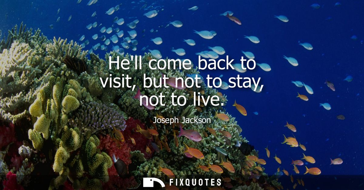 Hell come back to visit, but not to stay, not to live