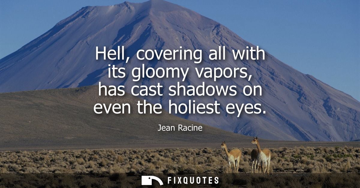 Hell, covering all with its gloomy vapors, has cast shadows on even the holiest eyes