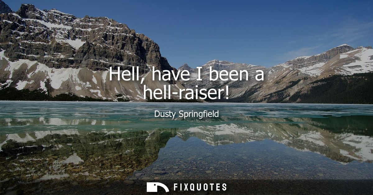 Hell, have I been a hell-raiser!