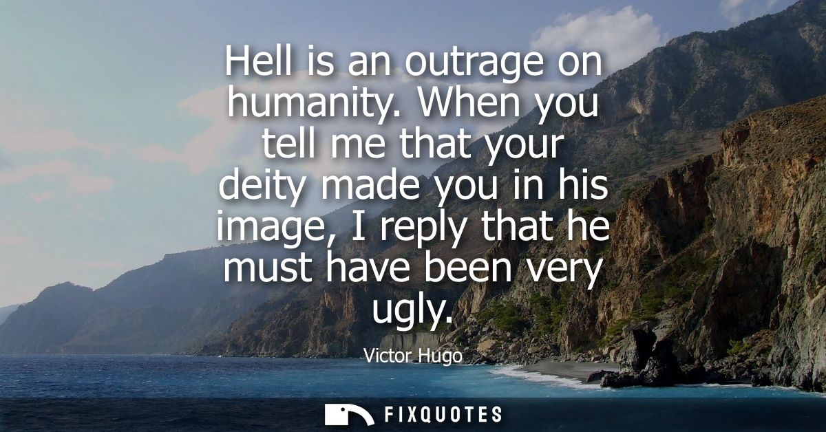 Hell is an outrage on humanity. When you tell me that your deity made you in his image, I reply that he must have been v