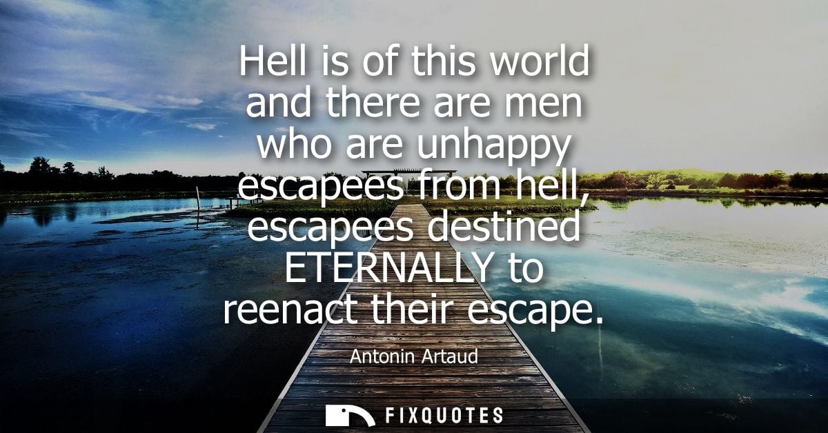 Hell is of this world and there are men who are unhappy escapees from hell, escapees destined ETERNALLY to reenact their