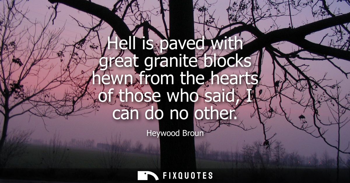 Hell is paved with great granite blocks hewn from the hearts of those who said, I can do no other