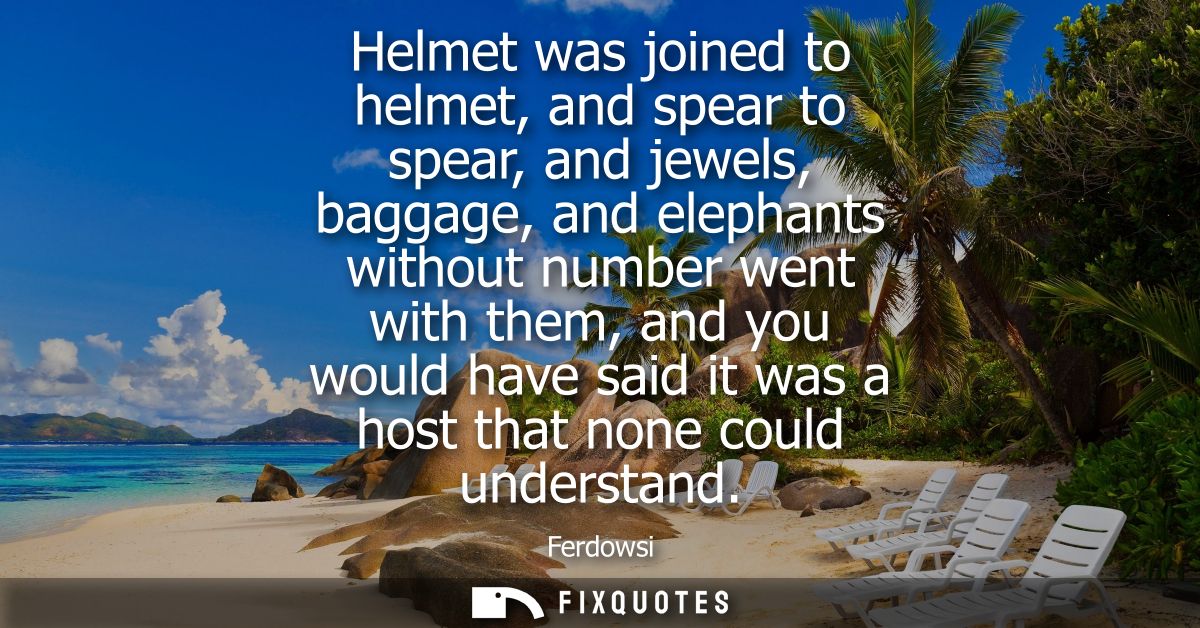 Helmet was joined to helmet, and spear to spear, and jewels, baggage, and elephants without number went with them, and y