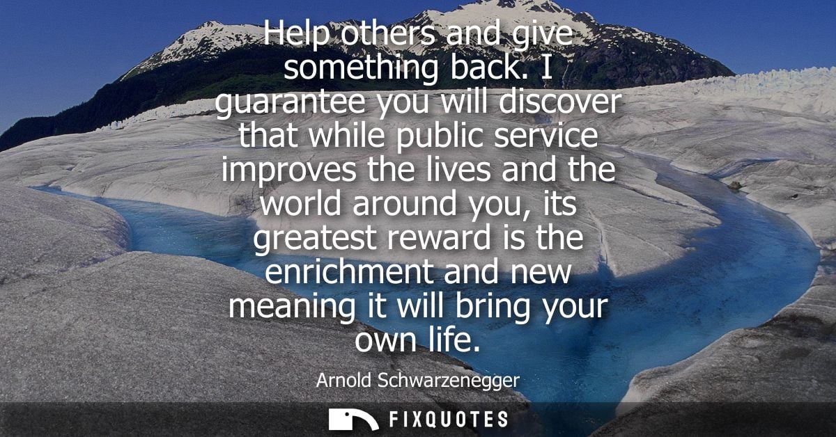 Help others and give something back. I guarantee you will discover that while public service improves the lives and the 