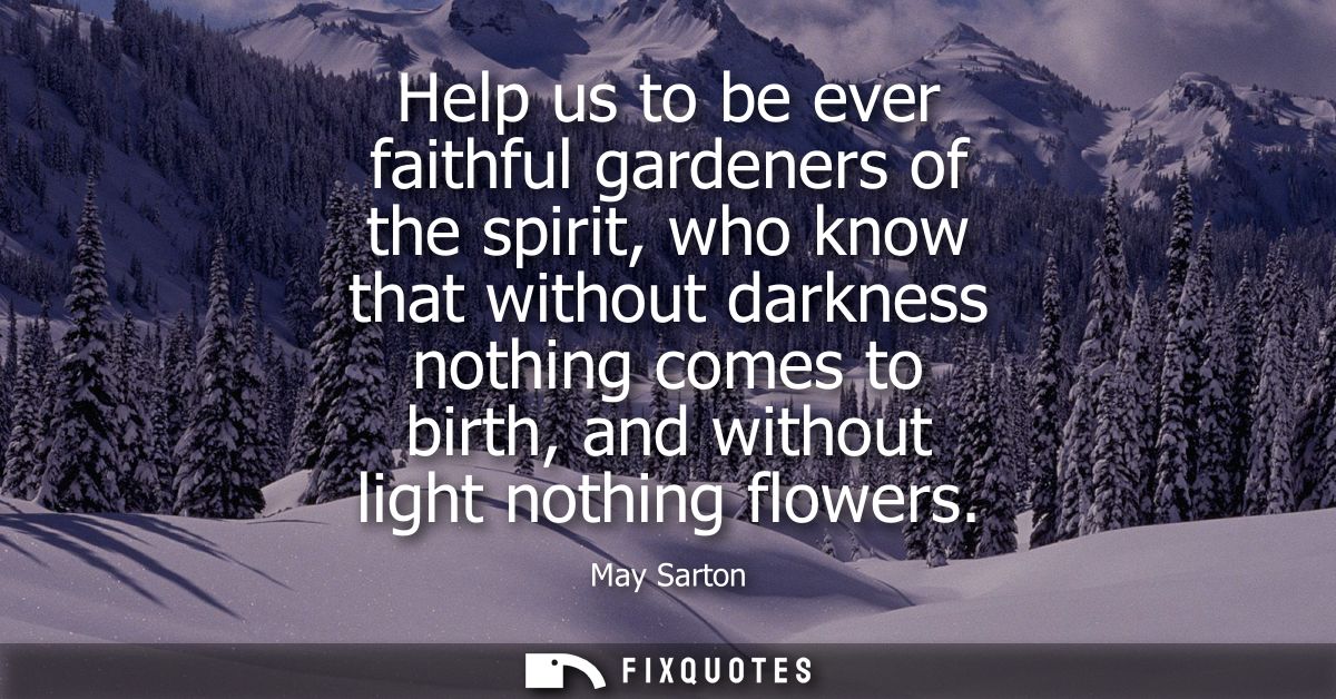 Help us to be ever faithful gardeners of the spirit, who know that without darkness nothing comes to birth, and without 