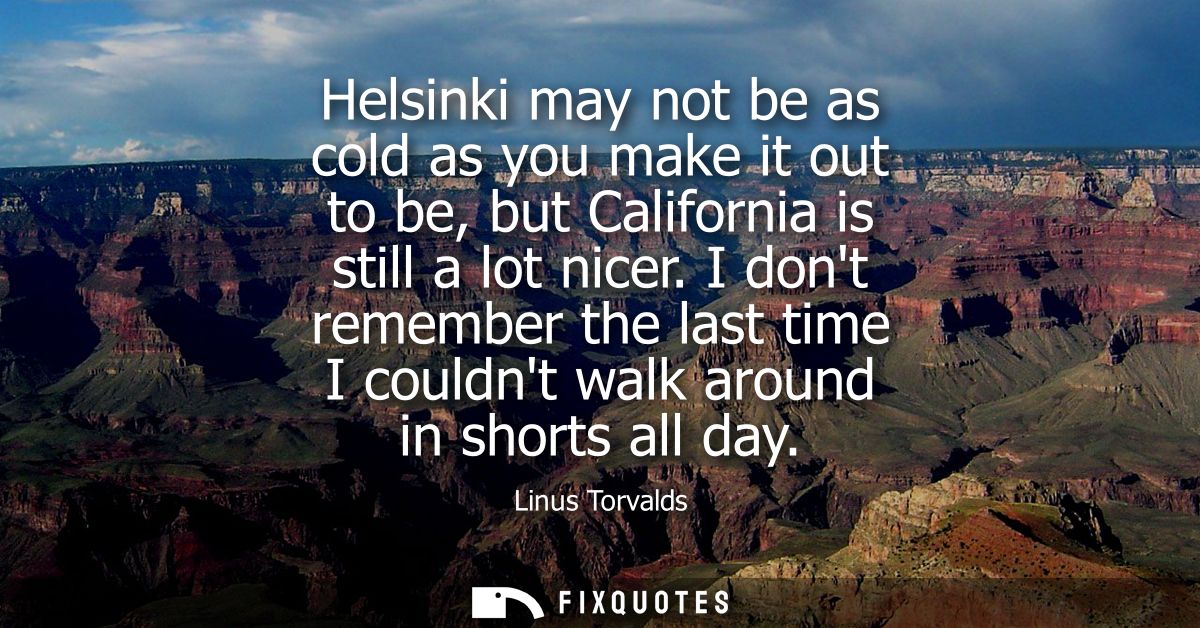 Helsinki may not be as cold as you make it out to be, but California is still a lot nicer. I dont remember the last time
