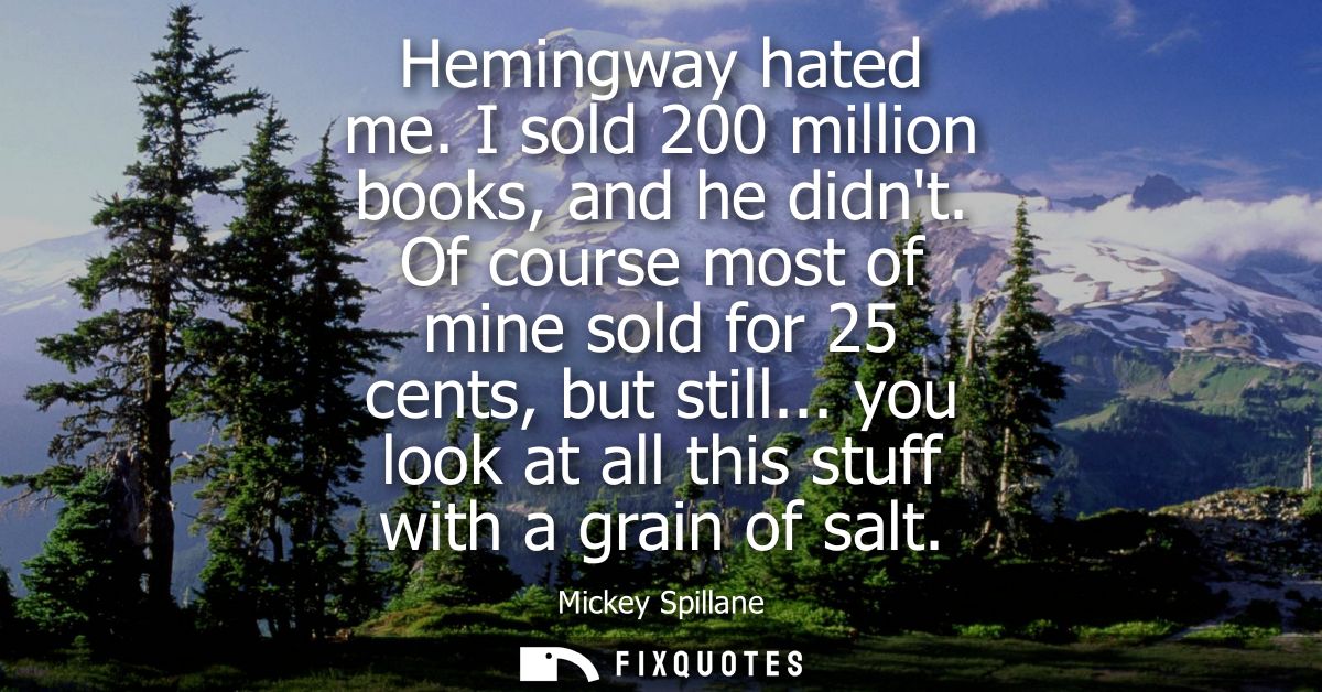 Hemingway hated me. I sold 200 million books, and he didnt. Of course most of mine sold for 25 cents, but still...