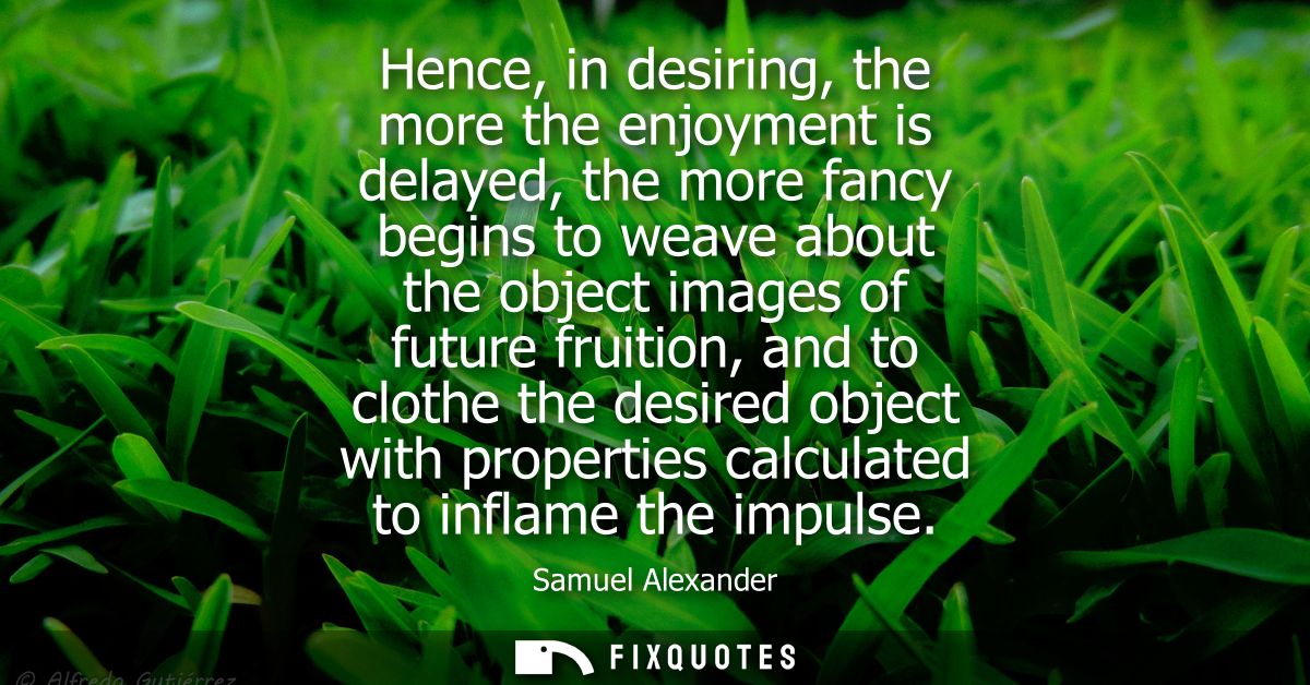 Hence, in desiring, the more the enjoyment is delayed, the more fancy begins to weave about the object images of future 