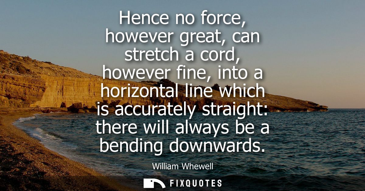 Hence no force, however great, can stretch a cord, however fine, into a horizontal line which is accurately straight: th