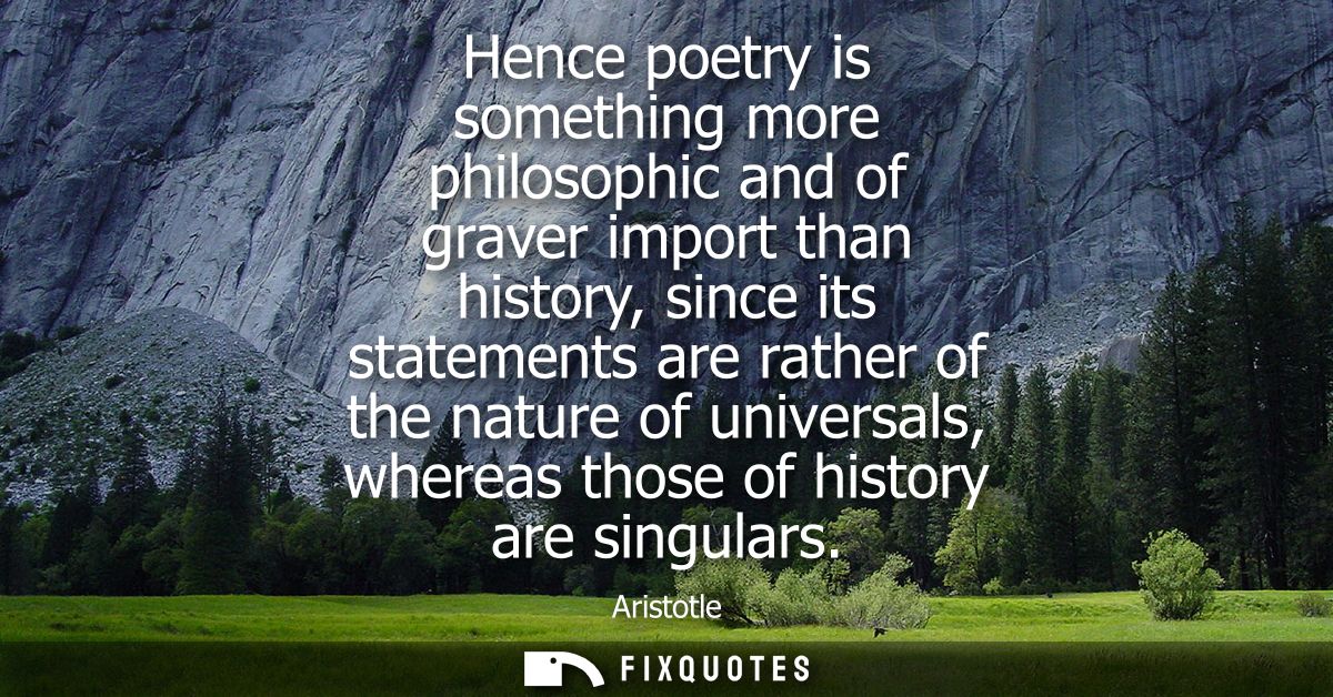Hence poetry is something more philosophic and of graver import than history, since its statements are rather of the nat