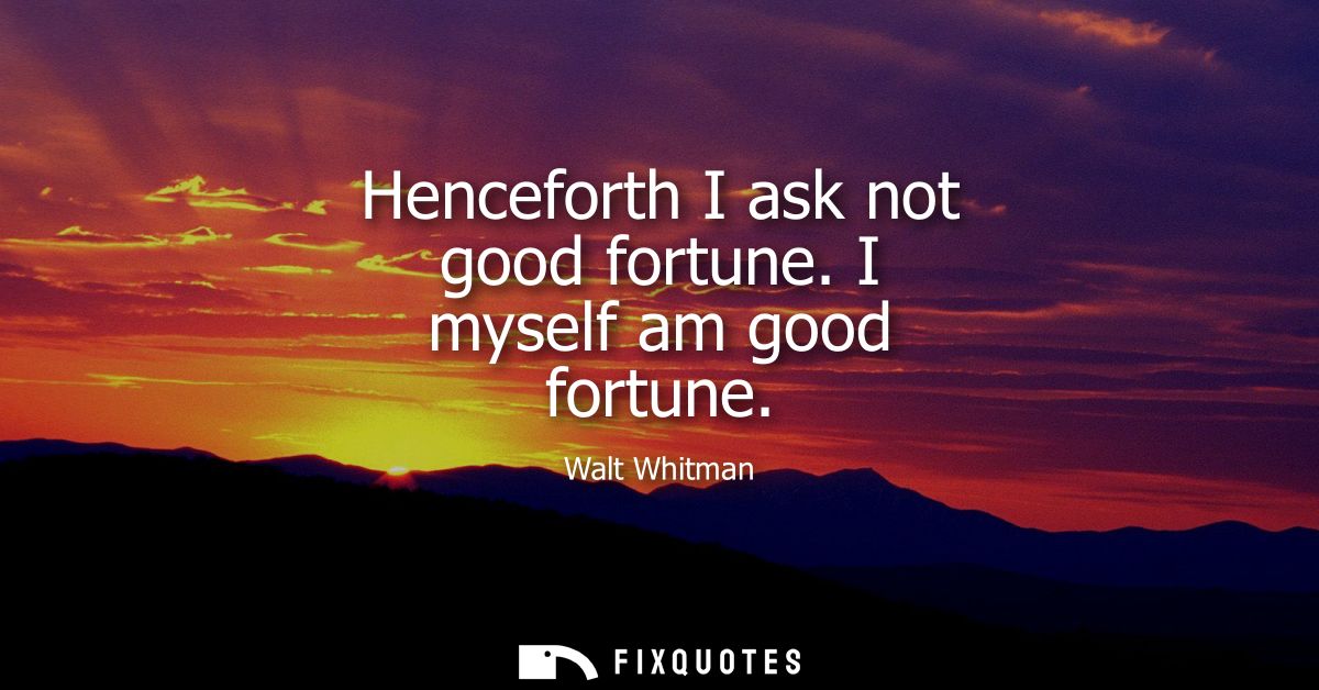 Henceforth I ask not good fortune. I myself am good fortune