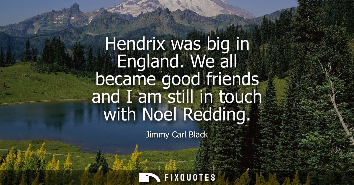 Hendrix was big in England. We all became good friends and I am still in touch with Noel Redding