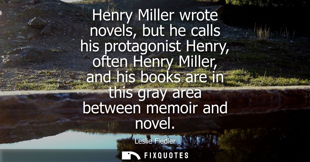Henry Miller wrote novels, but he calls his protagonist Henry, often Henry Miller, and his books are in this gray area b