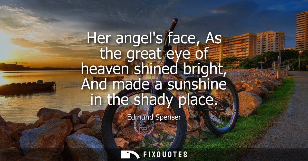 Her angels face, As the great eye of heaven shined bright, And made a sunshine in the shady place