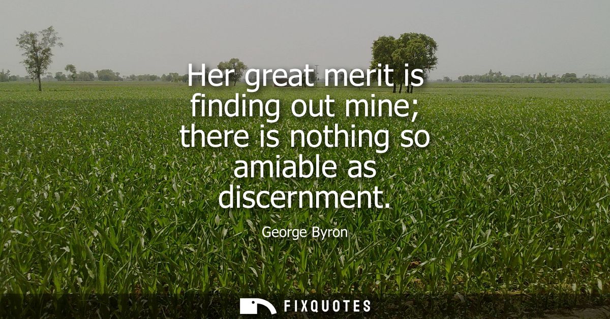 Her great merit is finding out mine there is nothing so amiable as discernment