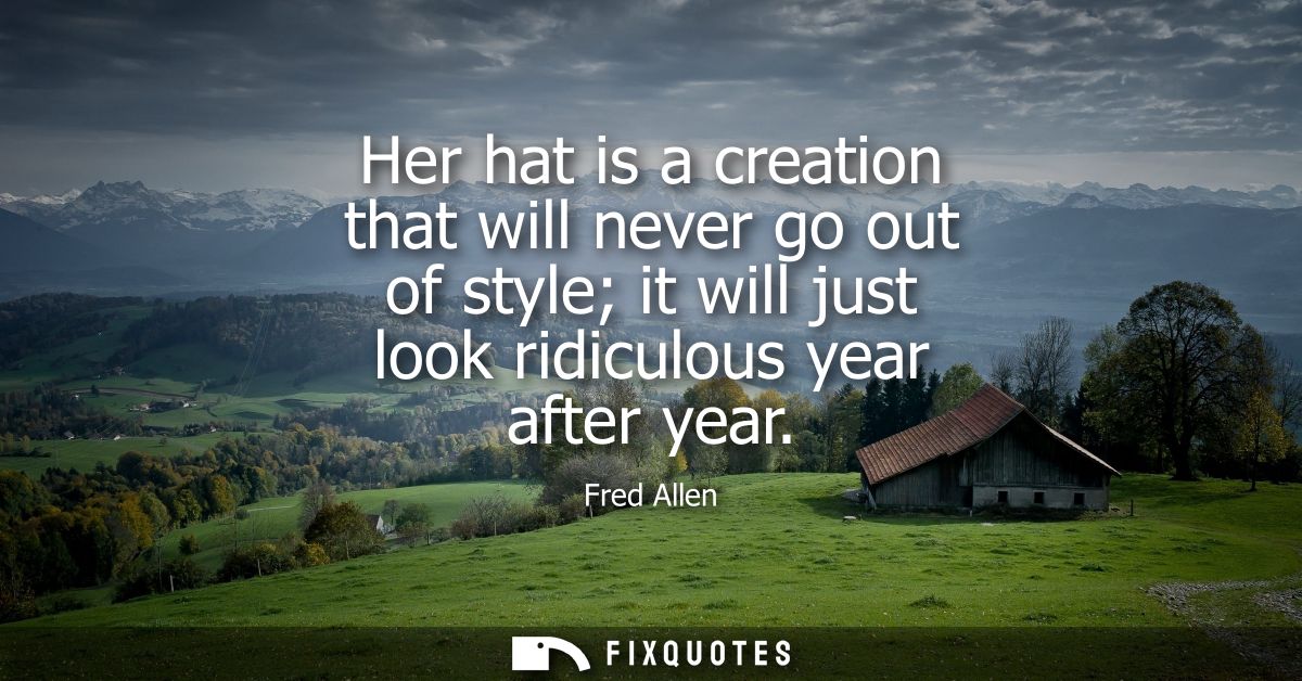 Her hat is a creation that will never go out of style it will just look ridiculous year after year - Fred Allen