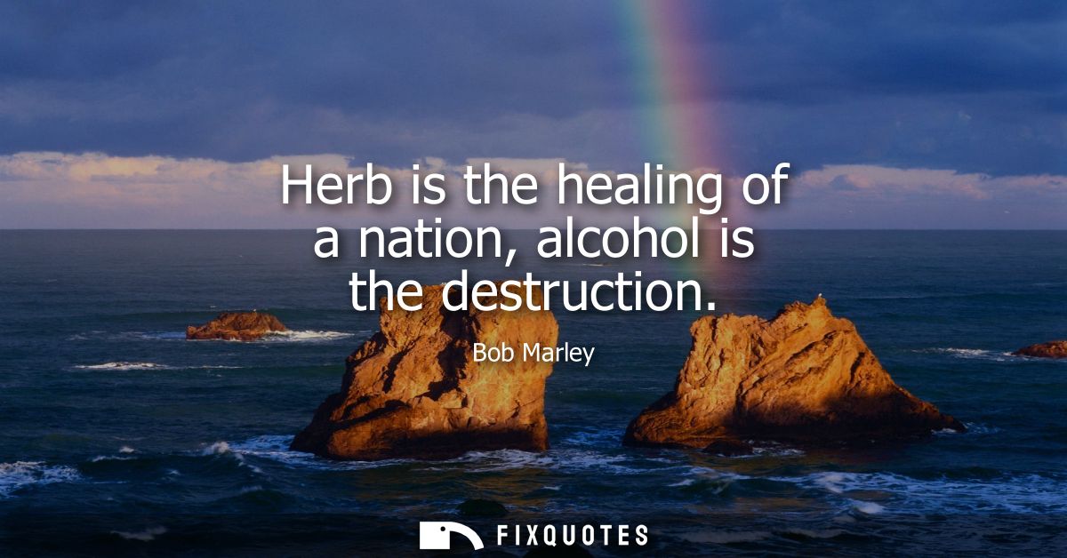 Herb is the healing of a nation, alcohol is the destruction