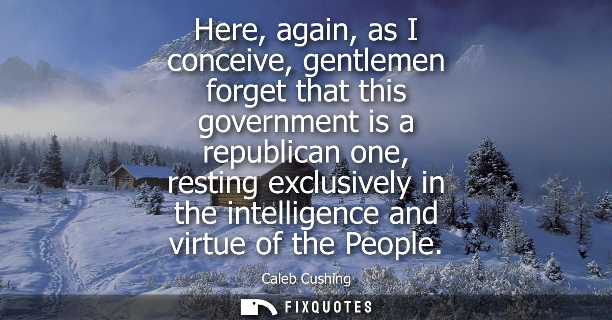 Here, again, as I conceive, gentlemen forget that this government is a republican one, resting exclusively in the intell