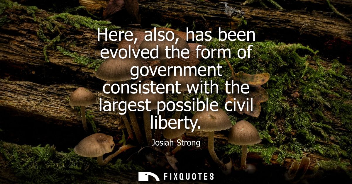 Here, also, has been evolved the form of government consistent with the largest possible civil liberty
