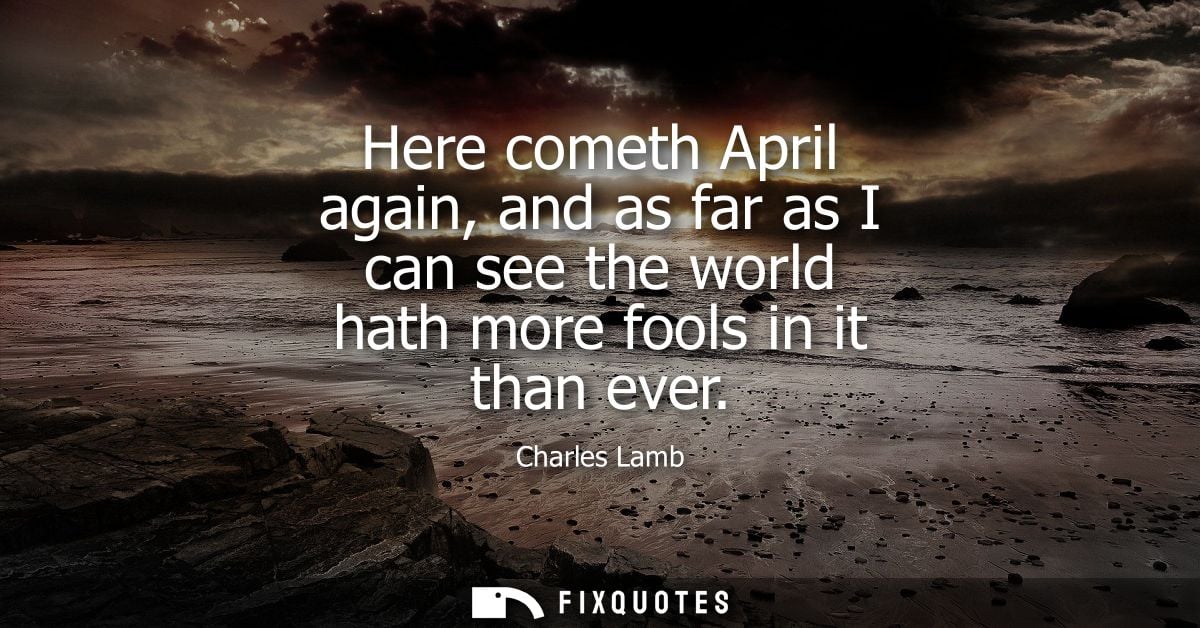 Here cometh April again, and as far as I can see the world hath more fools in it than ever