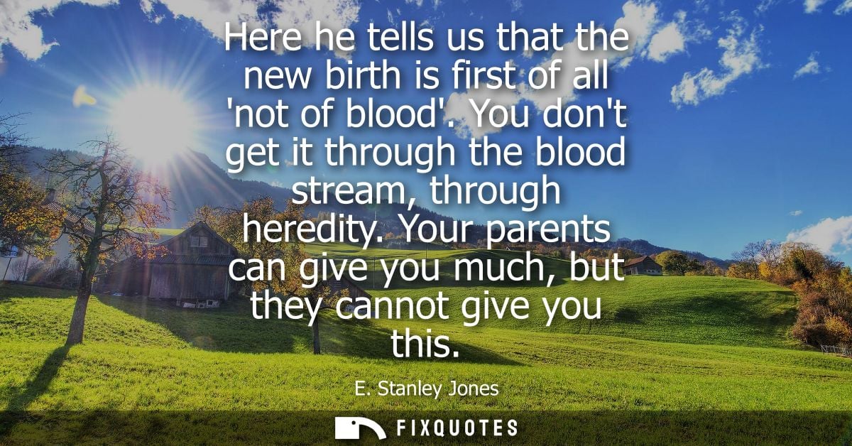 Here he tells us that the new birth is first of all not of blood. You dont get it through the blood stream, through here