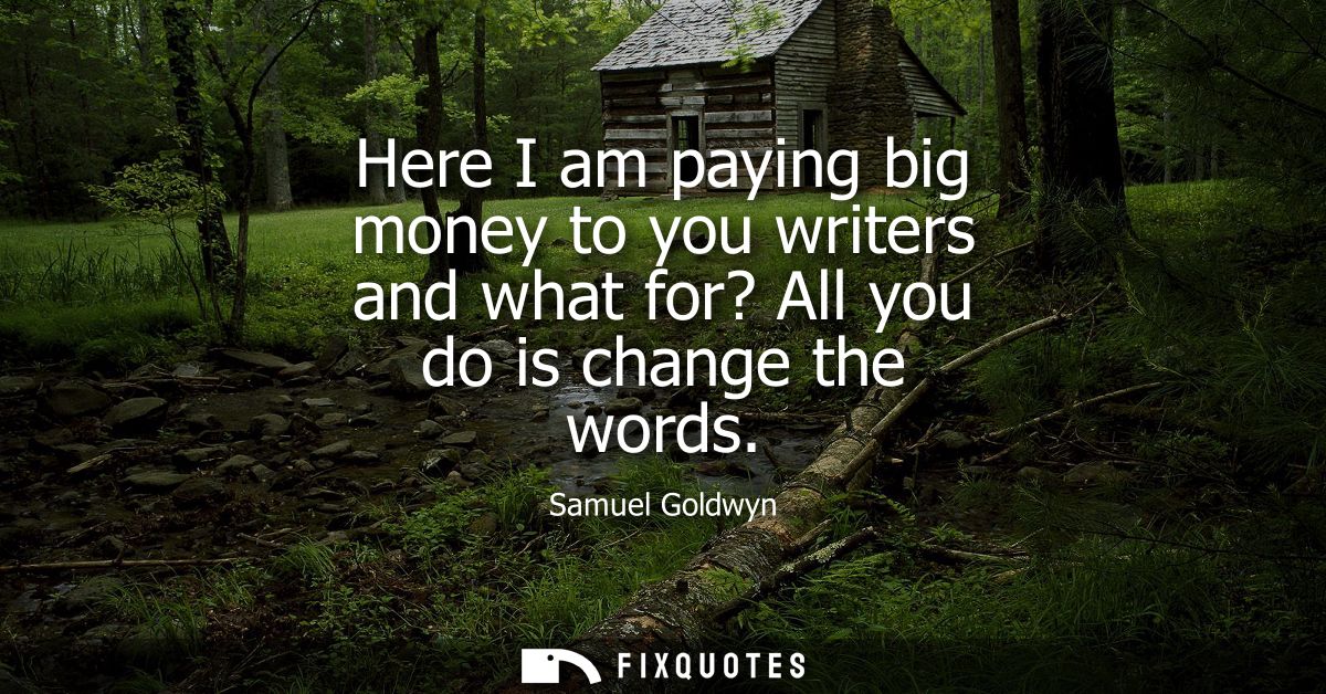 Here I am paying big money to you writers and what for? All you do is change the words