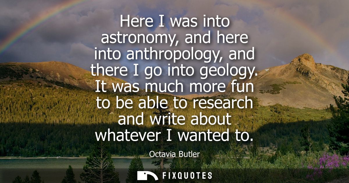 Here I was into astronomy, and here into anthropology, and there I go into geology. It was much more fun to be able to r
