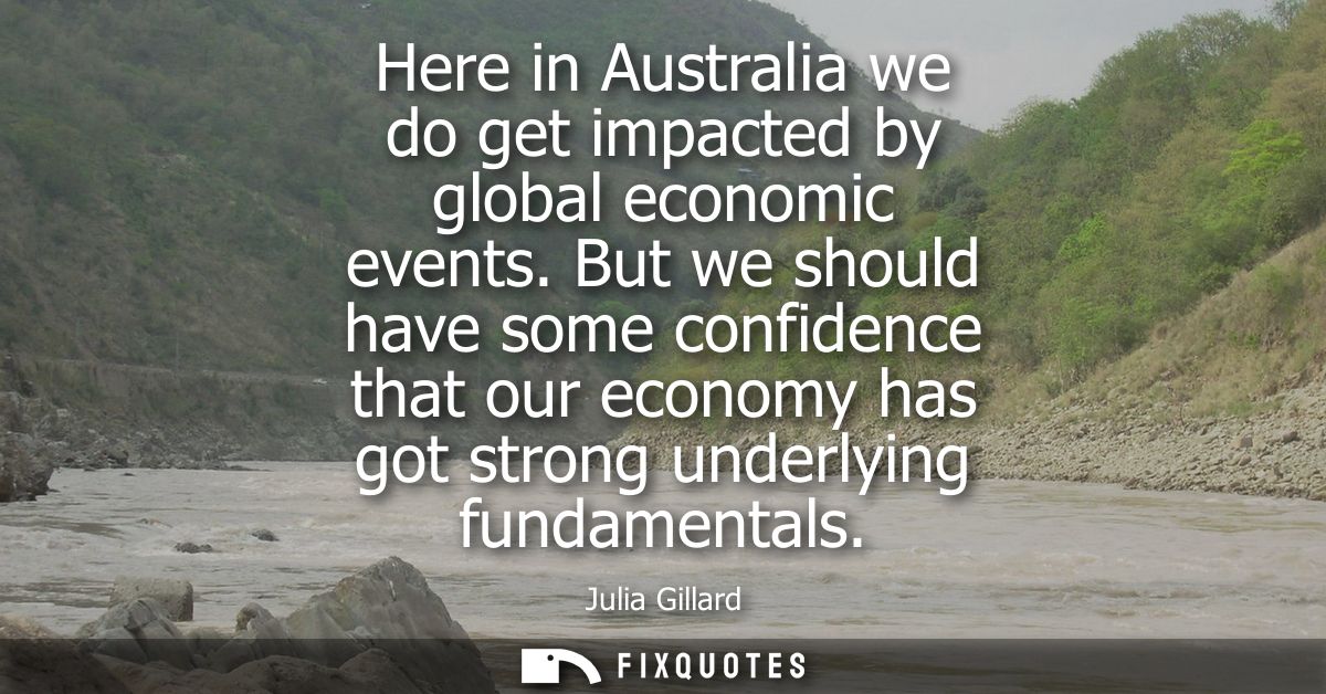 Here in Australia we do get impacted by global economic events. But we should have some confidence that our economy has 