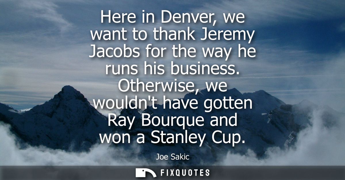 Here in Denver, we want to thank Jeremy Jacobs for the way he runs his business. Otherwise, we wouldnt have gotten Ray B