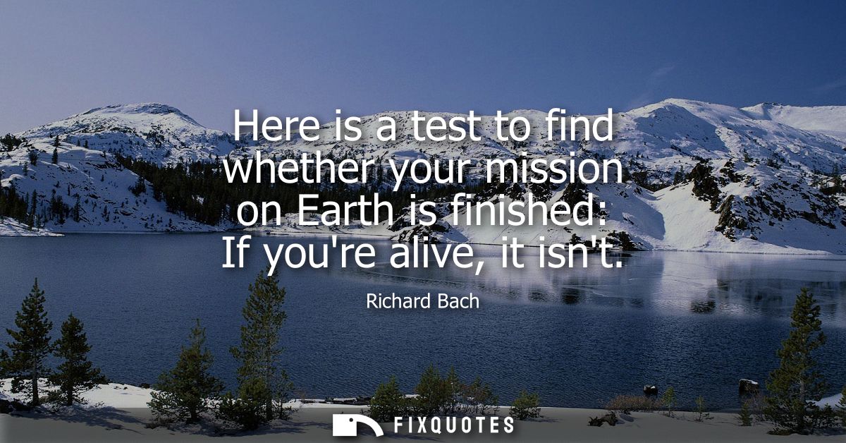 Here is a test to find whether your mission on Earth is finished: If youre alive, it isnt
