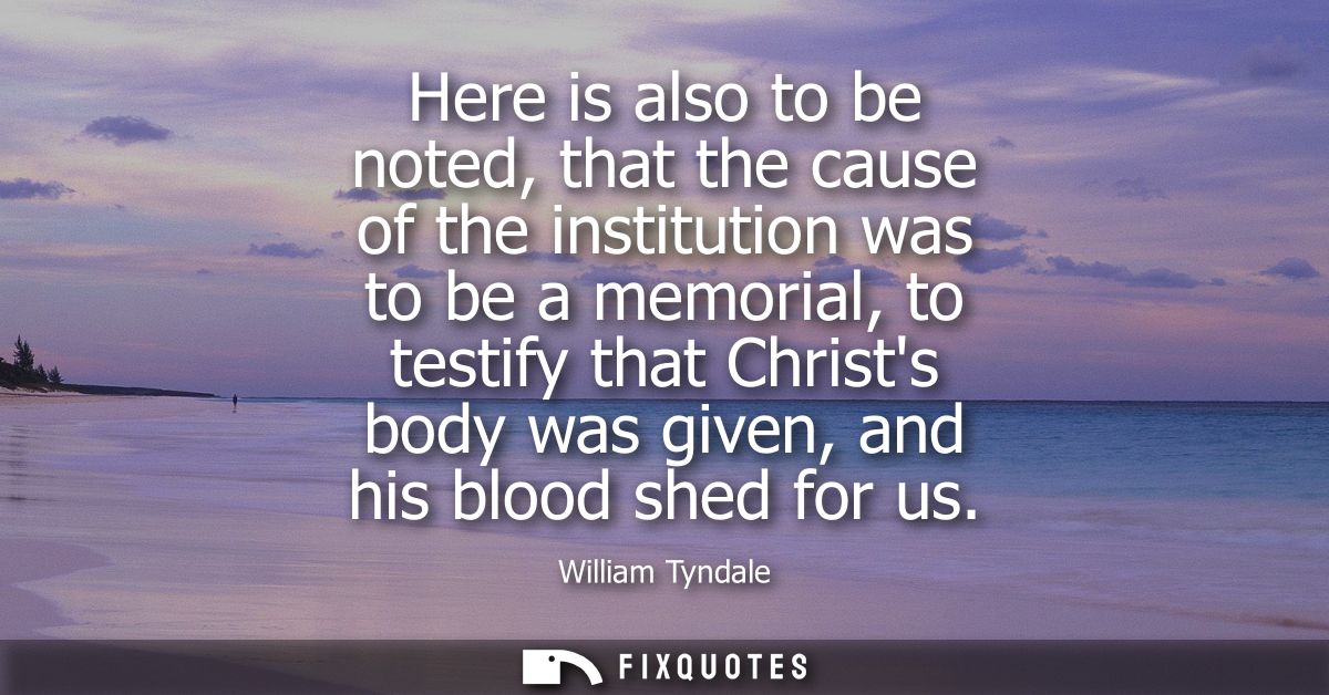 Here is also to be noted, that the cause of the institution was to be a memorial, to testify that Christs body was given