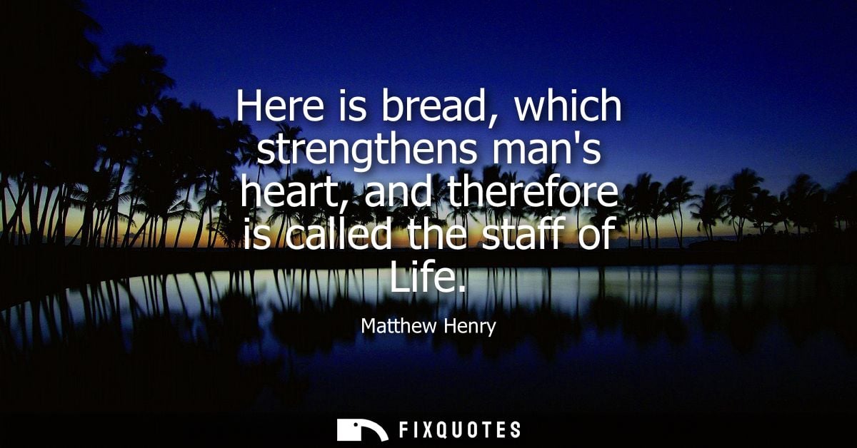 Here is bread, which strengthens mans heart, and therefore is called the staff of Life