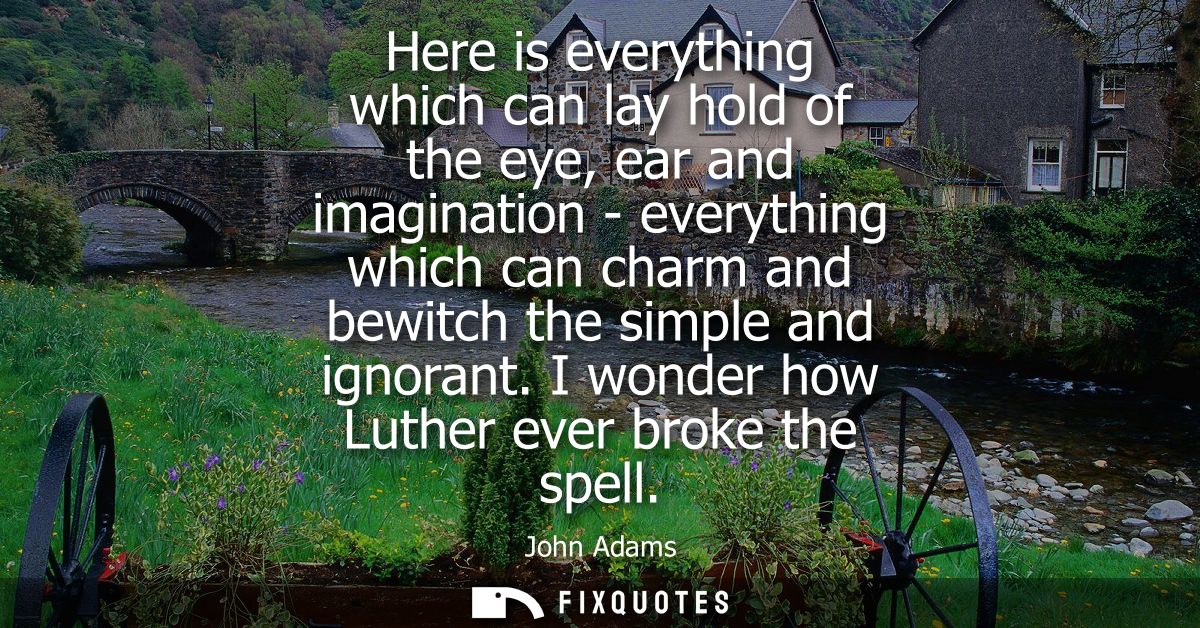 Here is everything which can lay hold of the eye, ear and imagination - everything which can charm and bewitch the simpl