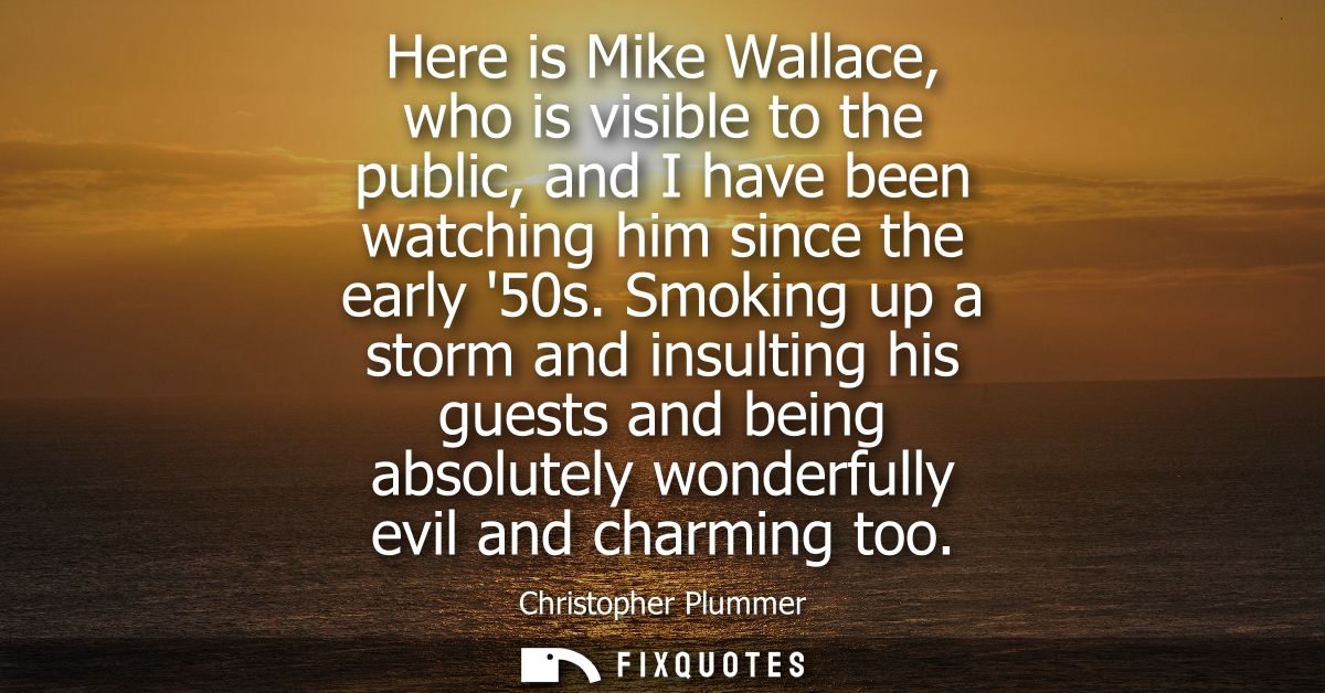 Here is Mike Wallace, who is visible to the public, and I have been watching him since the early 50s.