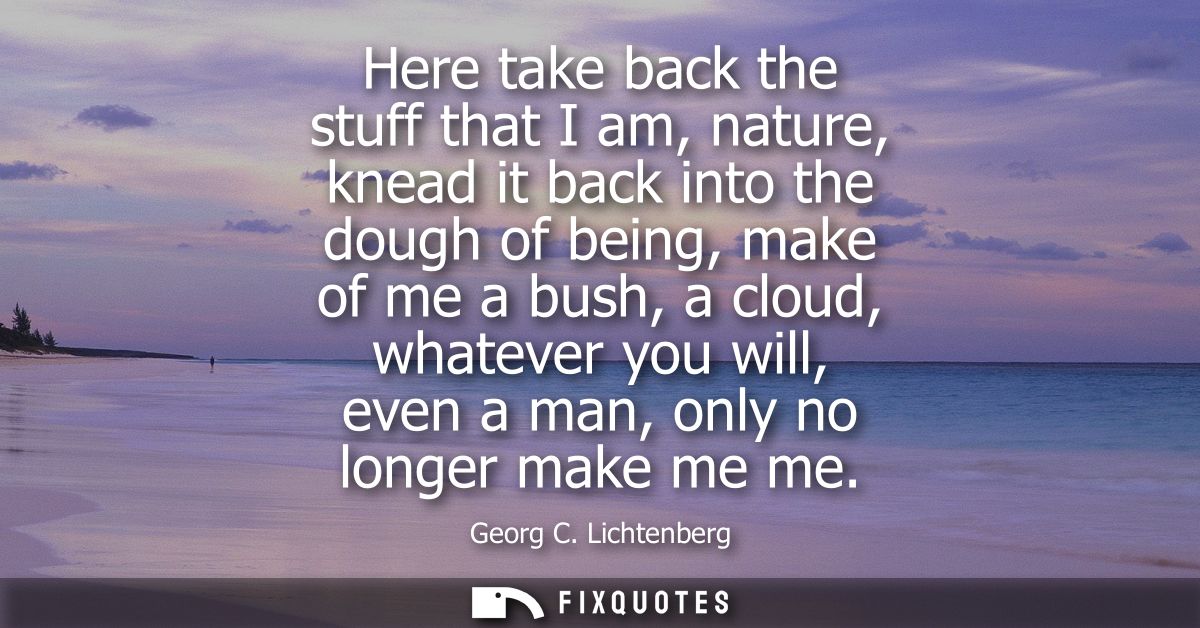 Here take back the stuff that I am, nature, knead it back into the dough of being, make of me a bush, a cloud, whatever 