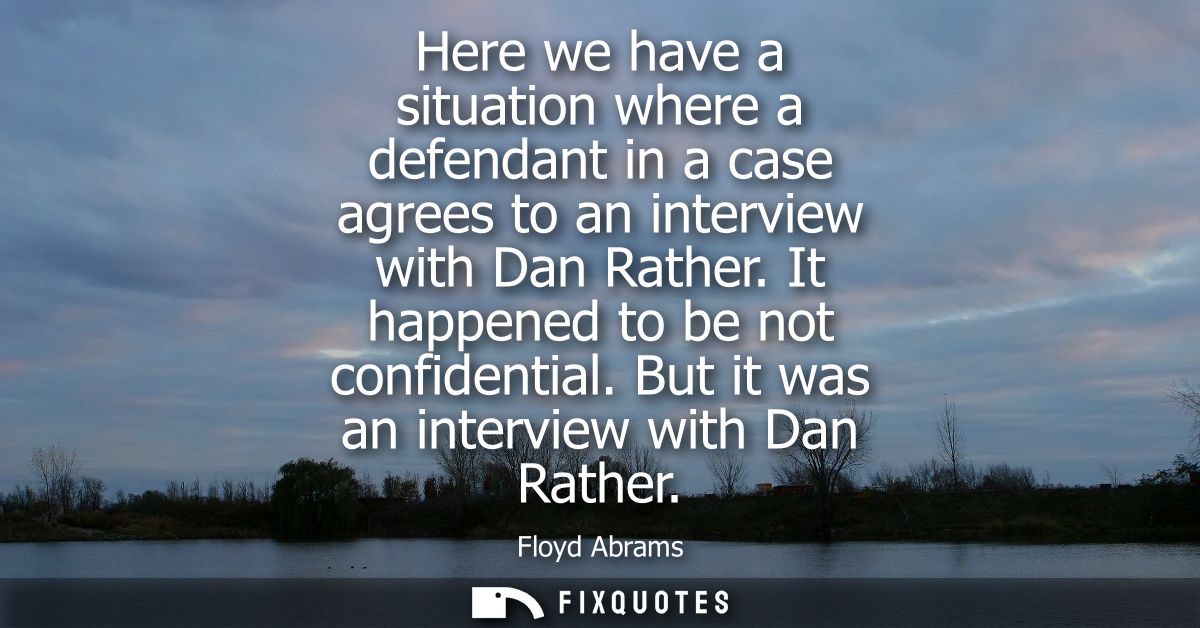Here we have a situation where a defendant in a case agrees to an interview with Dan Rather. It happened to be not confi