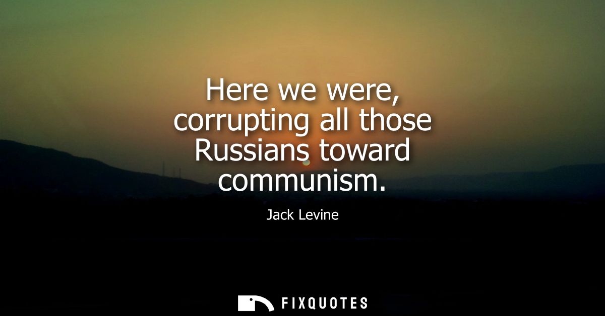 Here we were, corrupting all those Russians toward communism